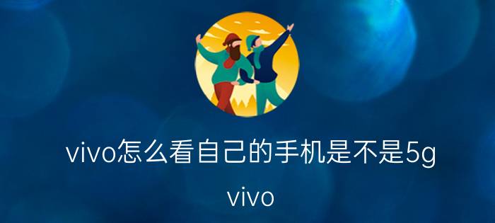 vivo怎么看自己的手机是不是5g vivo y31s怎么看是不是5g手机？